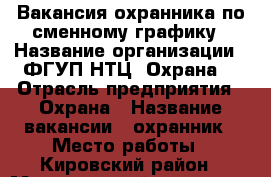 Вакансия охранника по сменному графику › Название организации ­ ФГУП НТЦ “Охрана“ › Отрасль предприятия ­ Охрана › Название вакансии ­ охранник › Место работы ­ Кировский район › Минимальный оклад ­ 17 000 › Максимальный оклад ­ 18 000 - Самарская обл., Самара г. Работа » Вакансии   